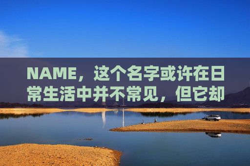 NAME，这个名字或许在日常生活中并不常见，但它却在某些领域里扮演着重要的角色。今天，让我们一起来探索这个名字背后的故事和意义