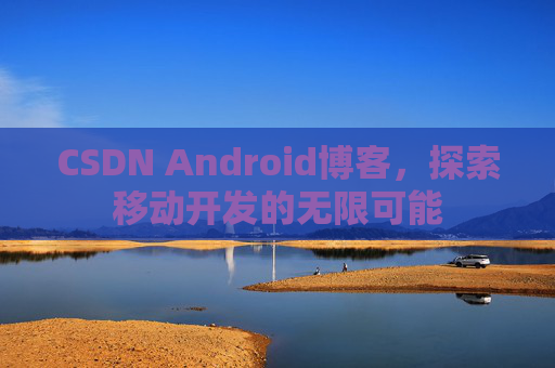 CSDN Android博客，探索移动开发的无限可能
